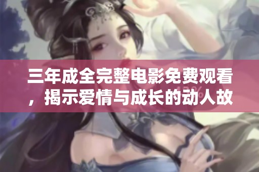 三年成全完整电影免费观看，揭示爱情与成长的动人故事