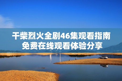 干柴烈火全剧46集观看指南 免费在线观看体验分享