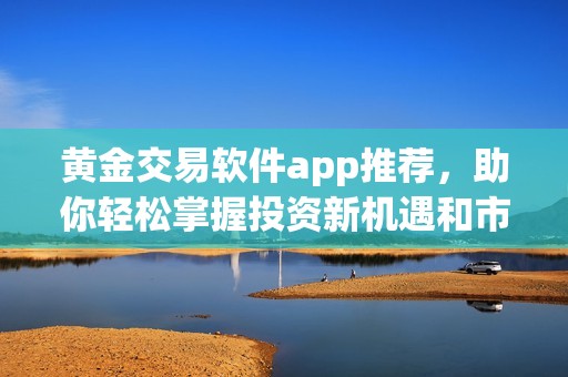 黄金交易软件app推荐，助你轻松掌握投资新机遇和市场动态