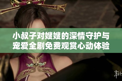 小叔子对嫂嫂的深情守护与宠爱全剧免费观赏心动体验