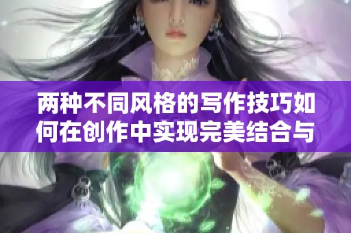 两种不同风格的写作技巧如何在创作中实现完美结合与交替运用