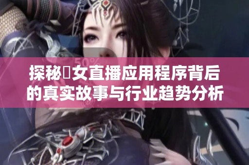 探秘祼女直播应用程序背后的真实故事与行业趋势分析