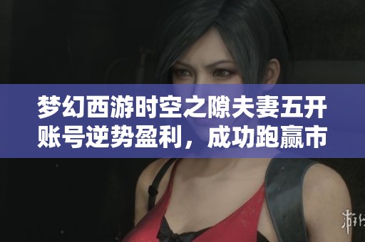 梦幻西游时空之隙夫妻五开账号逆势盈利，成功跑赢市场价格下滑