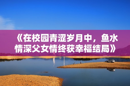 《在校园青涩岁月中，鱼水情深父女情终获幸福结局》