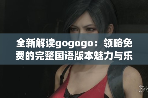 全新解读gogogo：领略免费的完整国语版本魅力与乐趣