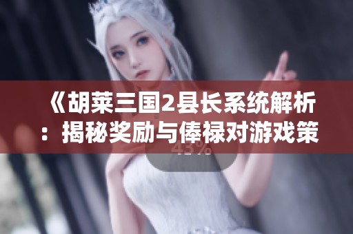 《胡莱三国2县长系统解析：揭秘奖励与俸禄对游戏策略的重要影响》