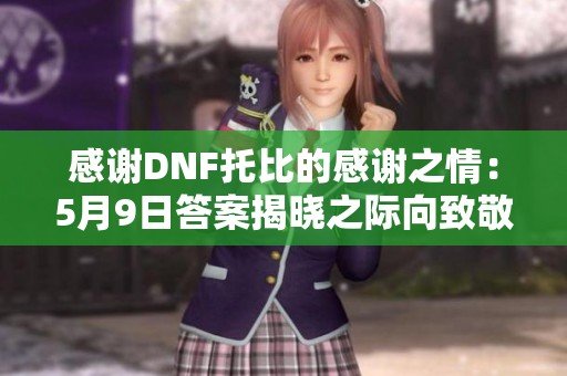 感谢DNF托比的感谢之情：5月9日答案揭晓之际向致敬对象表达心声
