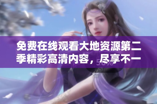 免费在线观看大地资源第二季精彩高清内容，尽享不一样的视听盛宴