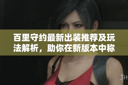 百里守约最新出装推荐及玩法解析，助你在新版本中称霸游戏