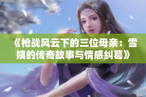 《枪战风云下的三位母亲：雪姨的传奇故事与情感纠葛》