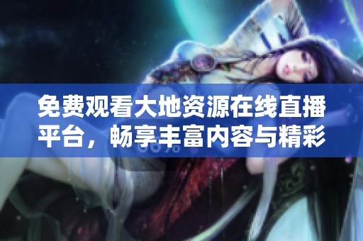 免费观看大地资源在线直播平台，畅享丰富内容与精彩体验