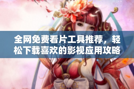 全网免费看片工具推荐，轻松下载喜欢的影视应用攻略