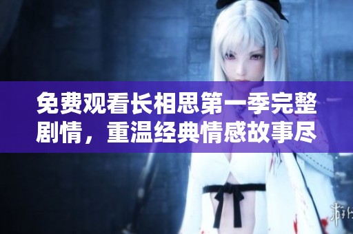 免费观看长相思第一季完整剧情，重温经典情感故事尽在这里