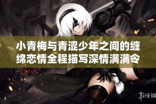 小青梅与青涩少年之间的缠绵恋情全程描写深情满满令人心动