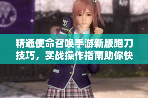 精通使命召唤手游新版跑刀技巧，实战操作指南助你快速提升
