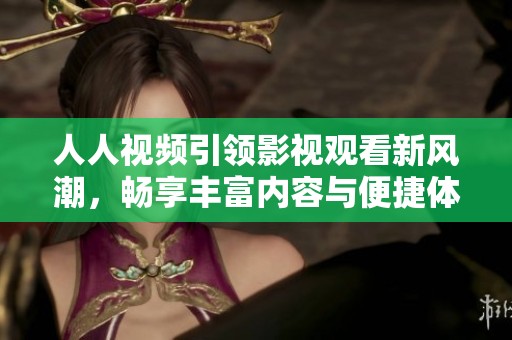 人人视频引领影视观看新风潮，畅享丰富内容与便捷体验