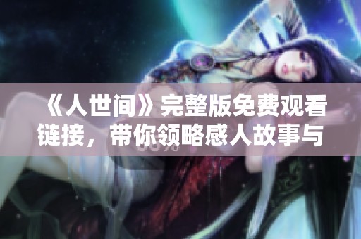 《人世间》完整版免费观看链接，带你领略感人故事与人性光辉