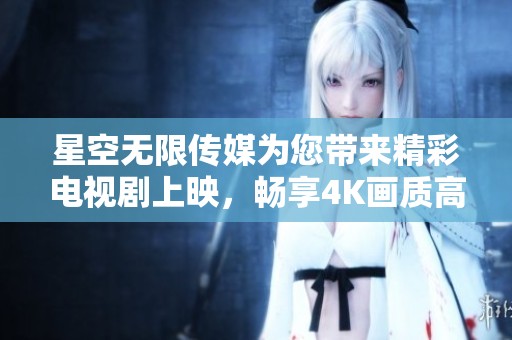 星空无限传媒为您带来精彩电视剧上映，畅享4K画质高清观影体验
