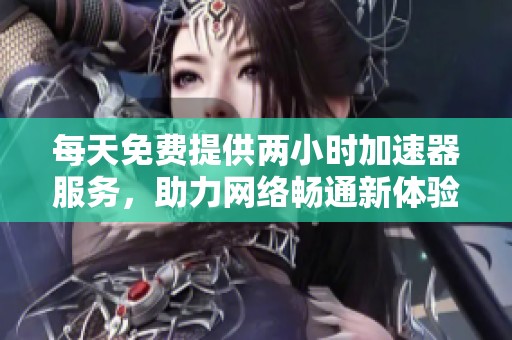 每天免费提供两小时加速器服务，助力网络畅通新体验