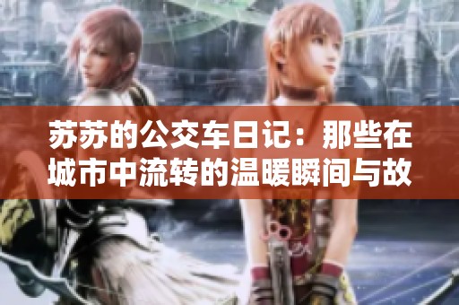 苏苏的公交车日记：那些在城市中流转的温暖瞬间与故事分享