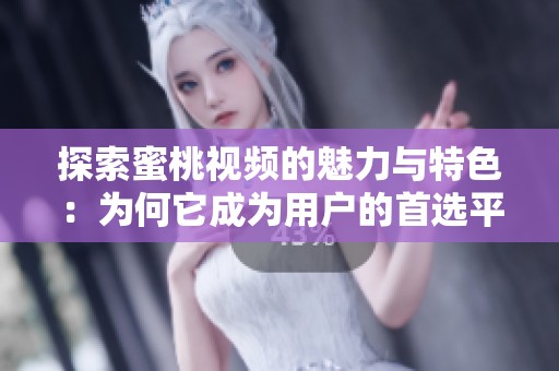 探索蜜桃视频的魅力与特色：为何它成为用户的首选平台