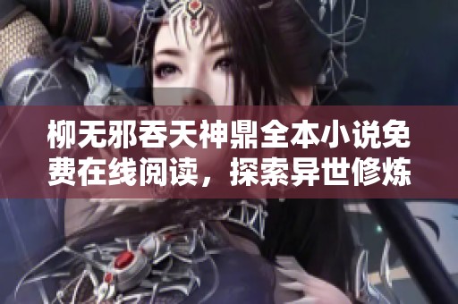 柳无邪吞天神鼎全本小说免费在线阅读，探索异世修炼的精彩旅程