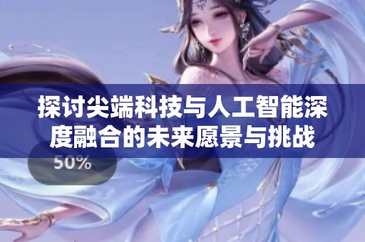 探讨尖端科技与人工智能深度融合的未来愿景与挑战