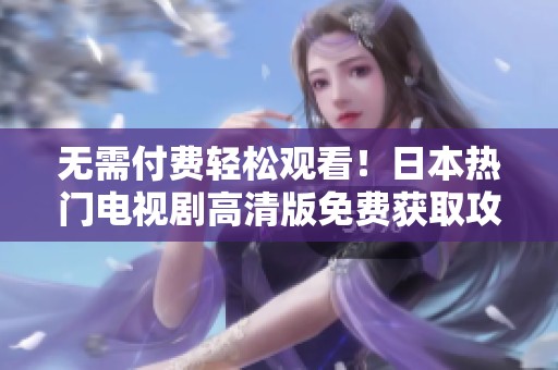 无需付费轻松观看！日本热门电视剧高清版免费获取攻略分享
