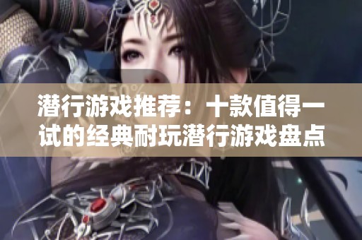 潜行游戏推荐：十款值得一试的经典耐玩潜行游戏盘点