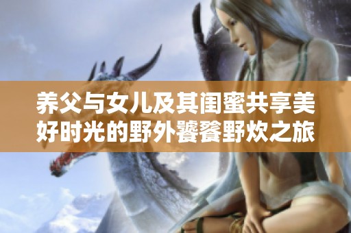 养父与女儿及其闺蜜共享美好时光的野外饕餮野炊之旅