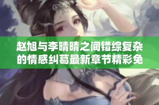 赵旭与李晴晴之间错综复杂的情感纠葛最新章节精彩免费阅读