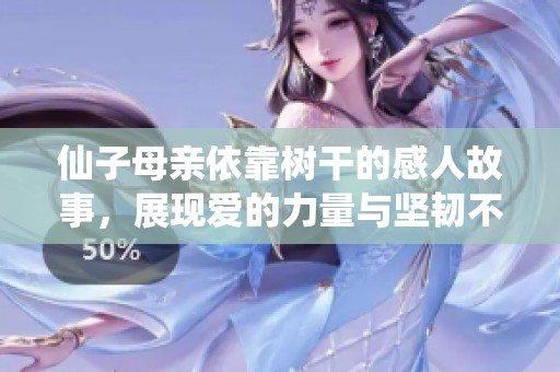 仙子母亲依靠树干的感人故事，展现爱的力量与坚韧不拔的精神