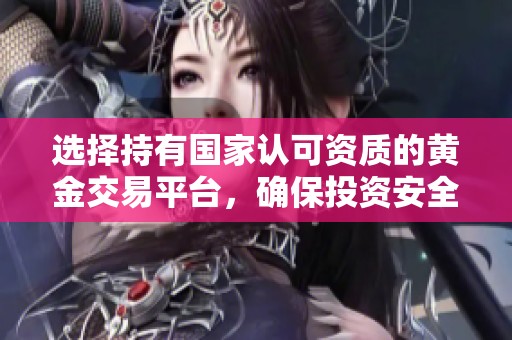 选择持有国家认可资质的黄金交易平台，确保投资安全与透明度