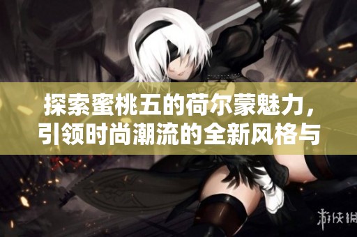 探索蜜桃五的荷尔蒙魅力，引领时尚潮流的全新风格与体验