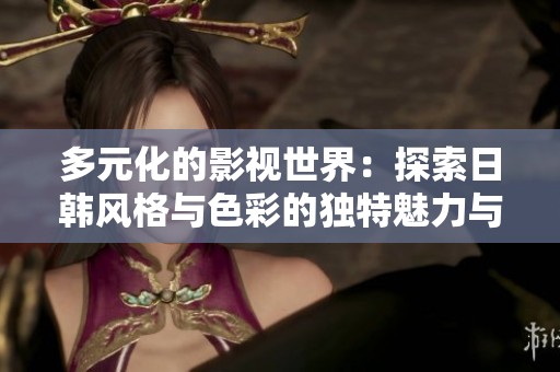 多元化的影视世界：探索日韩风格与色彩的独特魅力与趋势