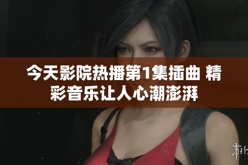 今天影院热播第1集插曲 精彩音乐让人心潮澎湃