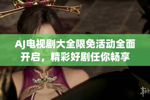 AJ电视剧大全限免活动全面开启，精彩好剧任你畅享