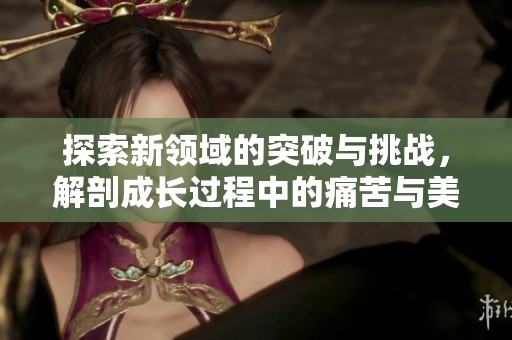 探索新领域的突破与挑战，解剖成长过程中的痛苦与美好