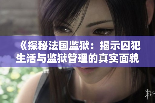 《探秘法国监狱：揭示囚犯生活与监狱管理的真实面貌》