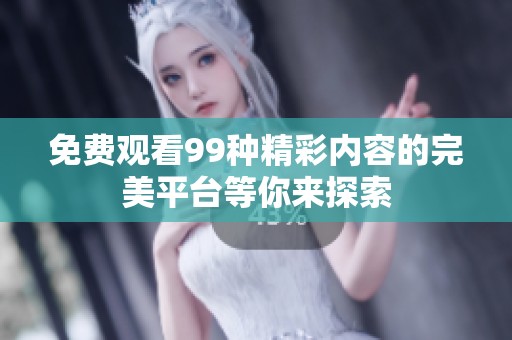 免费观看99种精彩内容的完美平台等你来探索