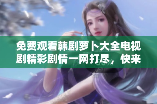 免费观看韩剧萝卜大全电视剧精彩剧情一网打尽，快来畅享无限乐趣！