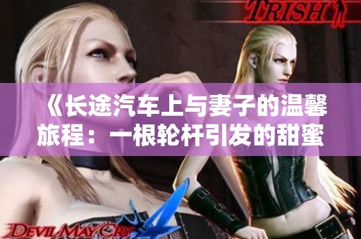 《长途汽车上与妻子的温馨旅程：一根轮杆引发的甜蜜回忆》