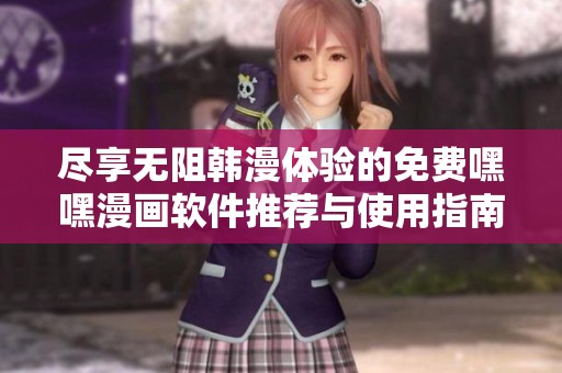 尽享无阻韩漫体验的免费嘿嘿漫画软件推荐与使用指南