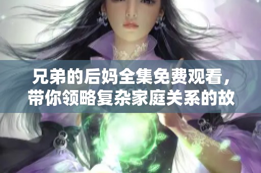 兄弟的后妈全集免费观看，带你领略复杂家庭关系的故事