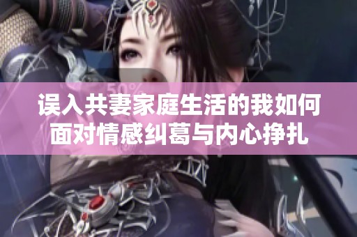 误入共妻家庭生活的我如何面对情感纠葛与内心挣扎