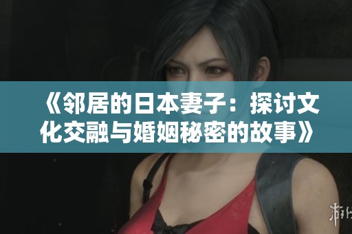 《邻居的日本妻子：探讨文化交融与婚姻秘密的故事》