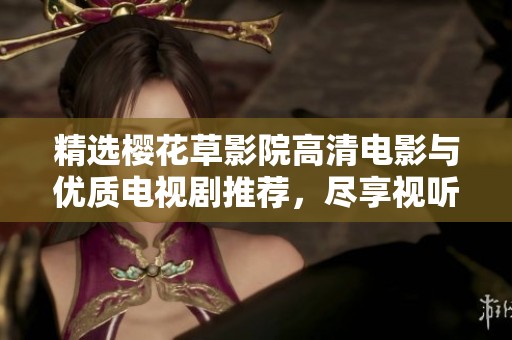 精选樱花草影院高清电影与优质电视剧推荐，尽享视听盛宴