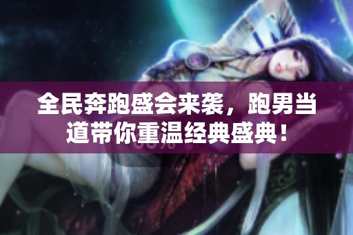 全民奔跑盛会来袭，跑男当道带你重温经典盛典！