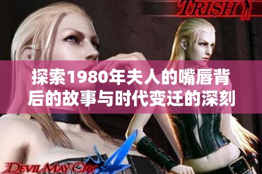 探索1980年夫人的嘴唇背后的故事与时代变迁的深刻影响