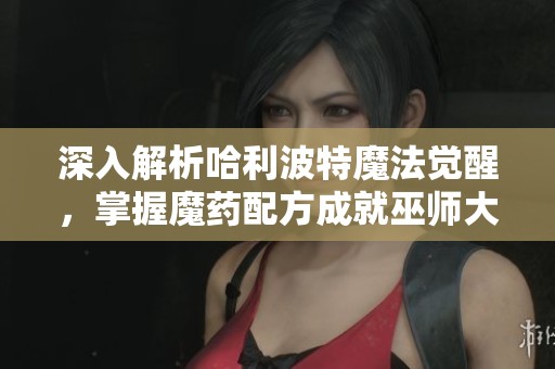 深入解析哈利波特魔法觉醒，掌握魔药配方成就巫师大师之路